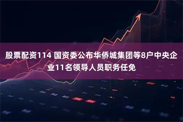 股票配资114 国资委公布华侨城集团等8户中央企业11名领导人员职务任免