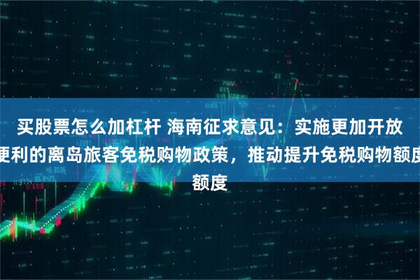 买股票怎么加杠杆 海南征求意见：实施更加开放便利的离岛旅客免税购物政策，推动提升免税购物额度